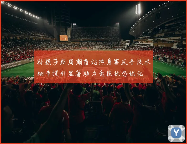 孙颖莎新周期首站热身赛反手技术细节提升显著助力竞技状态优化