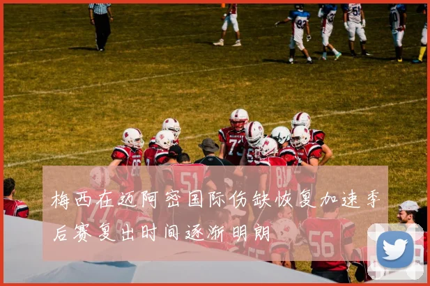 梅西在迈阿密国际伤缺恢复加速季后赛复出时间逐渐明朗