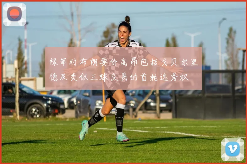 绿军对布朗要价高昂包括戈贝尔里德及类似三球交易的首轮选秀权