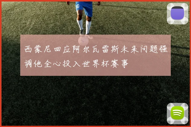 西蒙尼回应阿尔瓦雷斯未来问题强调他全心投入世界杯赛事