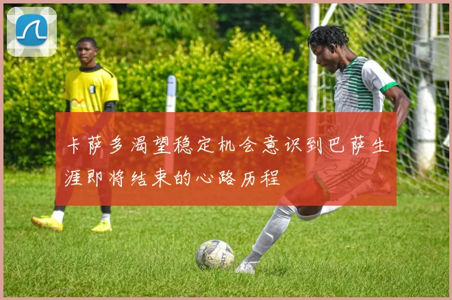 卡萨多渴望稳定机会意识到巴萨生涯即将结束的心路历程