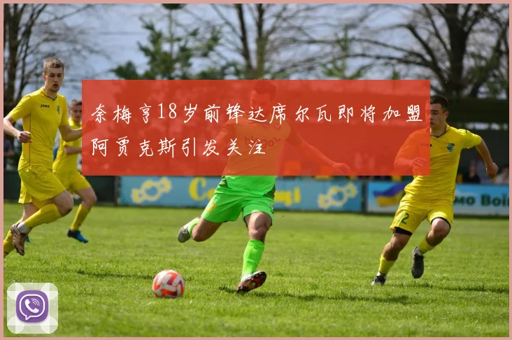 奈梅亨18岁前锋达席尔瓦即将加盟阿贾克斯引发关注