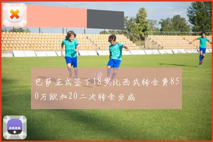 巴萨正式签下18岁比西武转会费850万欧加20二次转会分成