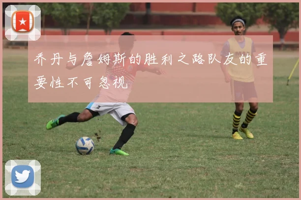 乔丹与詹姆斯的胜利之路队友的重要性不可忽视