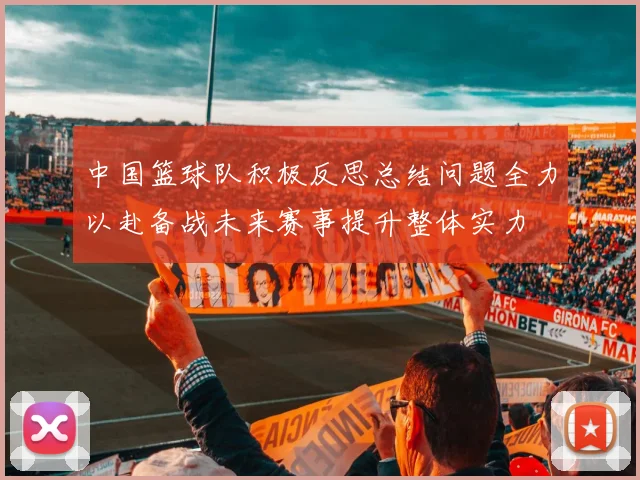中国篮球队积极反思总结问题全力以赴备战未来赛事提升整体实力