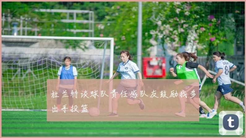 杜兰特谈球队责任感队友鼓励我多出手投篮
