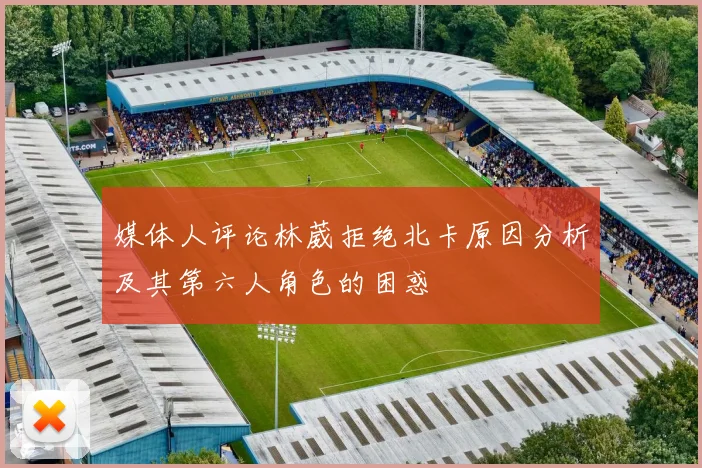 媒体人评论林葳拒绝北卡原因分析及其第六人角色的困惑