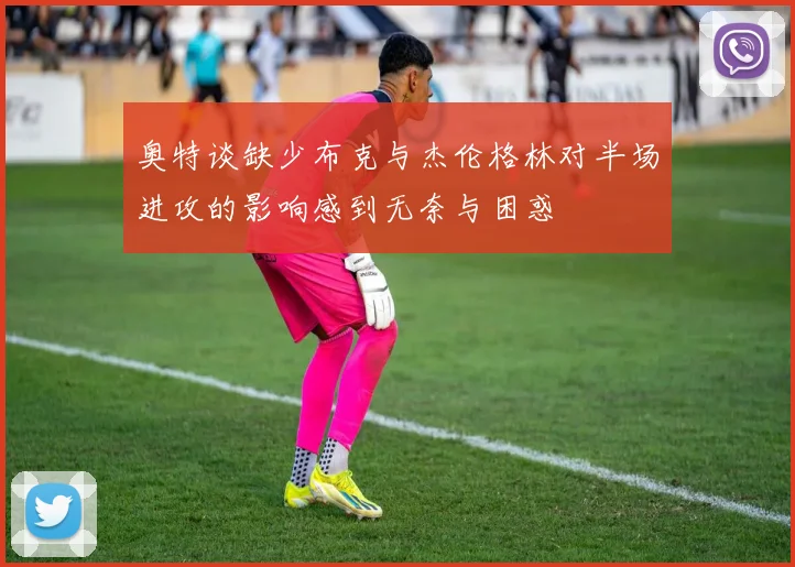 奥特谈缺少布克与杰伦格林对半场进攻的影响感到无奈与困惑