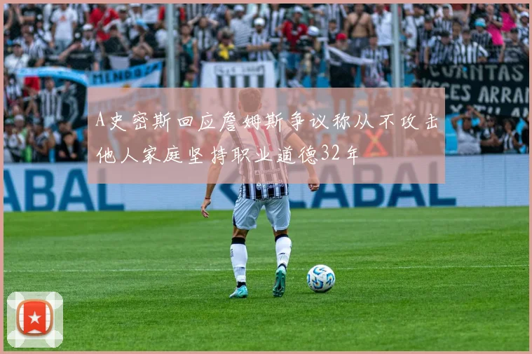 A史密斯回应詹姆斯争议称从不攻击他人家庭坚持职业道德32年