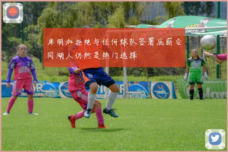 库明加拒绝与任何球队签署底薪合同湖人仍然是热门选择