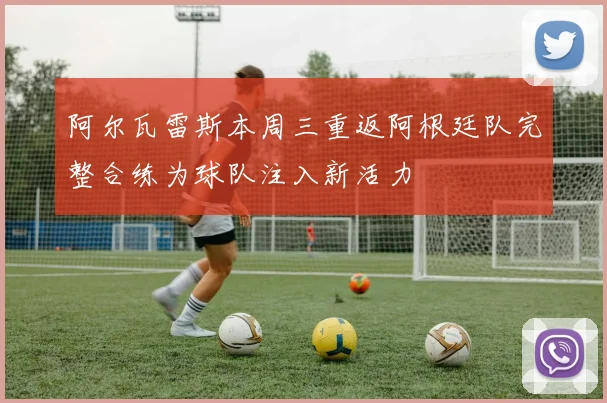 阿尔瓦雷斯本周三重返阿根廷队完整合练为球队注入新活力