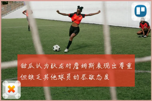甜瓜认为狄龙对詹姆斯表现出尊重但缺乏其他球员的恭敬态度