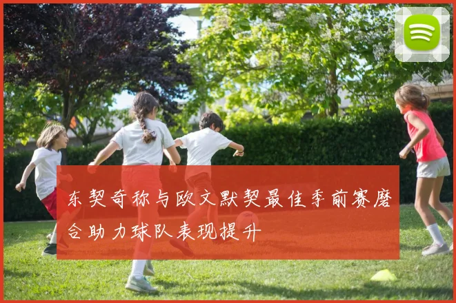 东契奇称与欧文默契最佳季前赛磨合助力球队表现提升