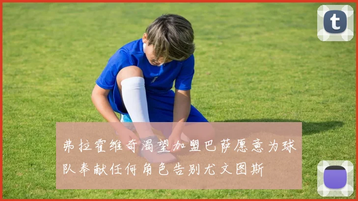 弗拉霍维奇渴望加盟巴萨愿意为球队奉献任何角色告别尤文图斯