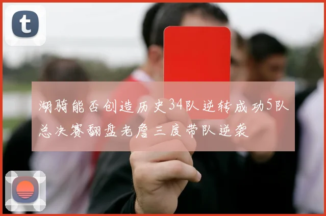湖骑能否创造历史34队逆转成功5队总决赛翻盘老詹三度带队逆袭