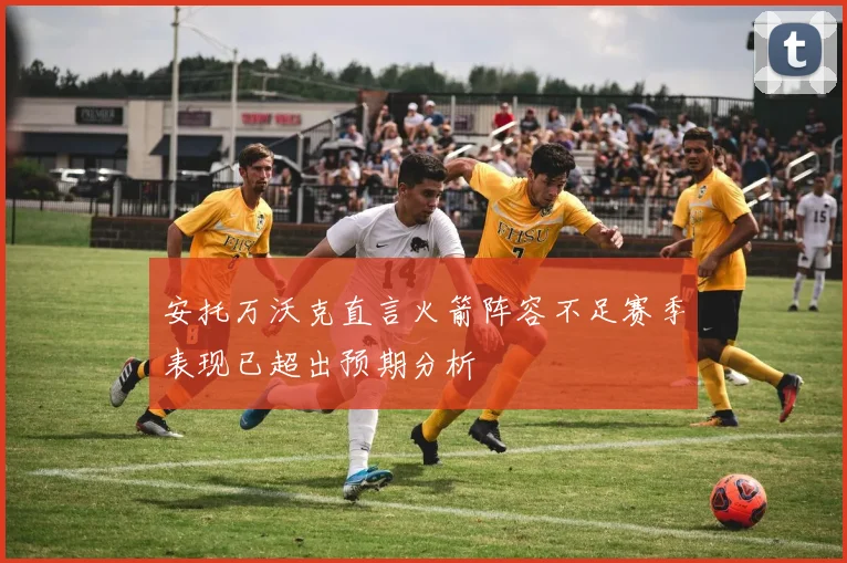 安托万沃克直言火箭阵容不足赛季表现已超出预期分析