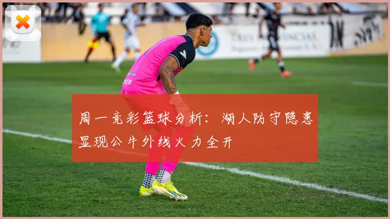 周一竞彩篮球分析：湖人防守隐患显现公牛外线火力全开