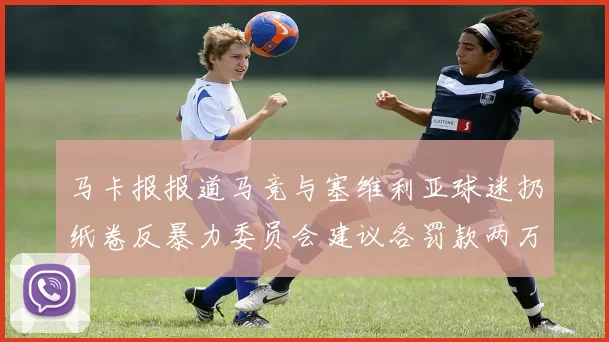 马卡报报道马竞与塞维利亚球迷扔纸卷反暴力委员会建议各罚款两万欧元