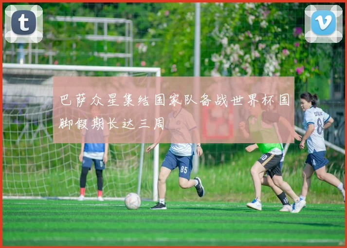 巴萨众星集结国家队备战世界杯国脚假期长达三周