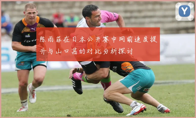陈雨菲在日本公开赛中网前速度提升与山口茜的对比分析探讨