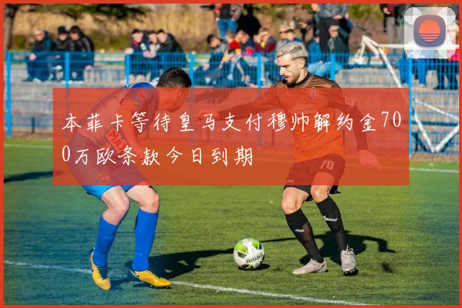 本菲卡等待皇马支付穆帅解约金700万欧条款今日到期