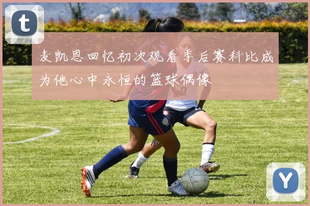 麦凯恩回忆初次观看季后赛科比成为他心中永恒的篮球偶像
