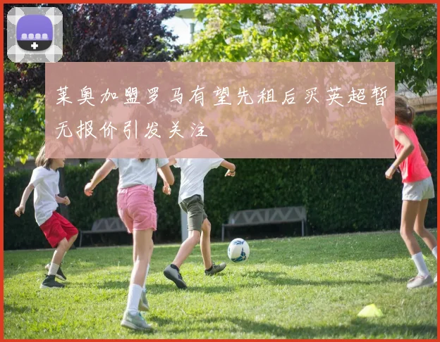 莱奥加盟罗马有望先租后买英超暂无报价引发关注