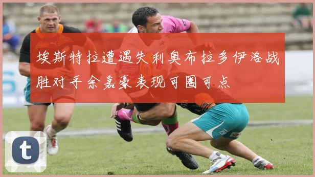 埃斯特拉遭遇失利奥布拉多伊洛战胜对手余嘉豪表现可圈可点