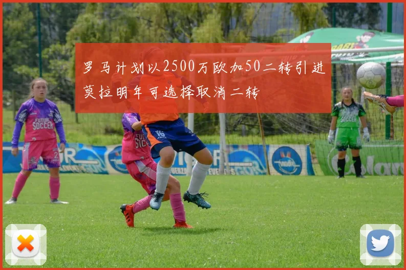 罗马计划以2500万欧加50二转引进莫拉明年可选择取消二转